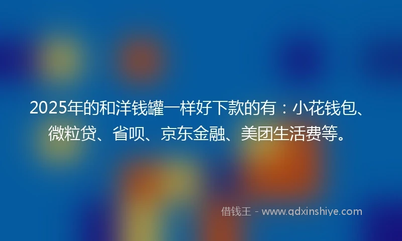 2025年的和洋钱罐一样好下款的有：小花钱包、微粒贷、省呗、京东金融、美团生活费等。