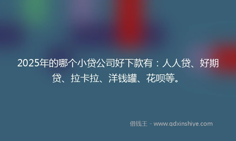 2025年的哪个小贷公司好下款有：人人贷、好期贷、拉卡拉、洋钱罐、花呗等。