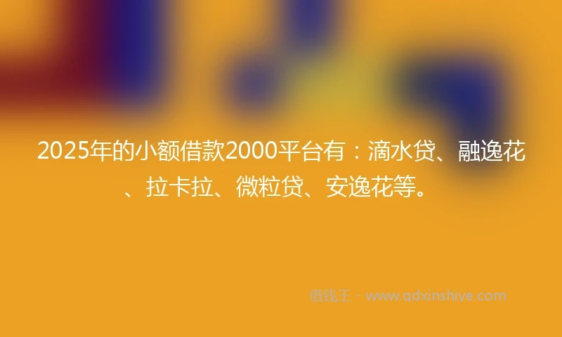 2025年的小额借款2000平台有：滴水贷、融逸花、拉卡拉、微粒贷、安逸花等。