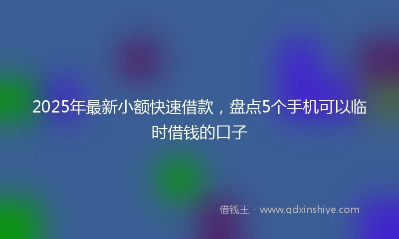 2025年最新小额快速借款，盘点5个手机可以临时借钱的口子