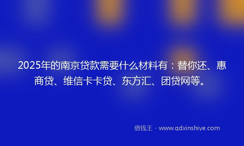 2025年的南京贷款需要什么材料有：替你还、惠商贷、维信卡卡贷、东方汇、团贷网等。