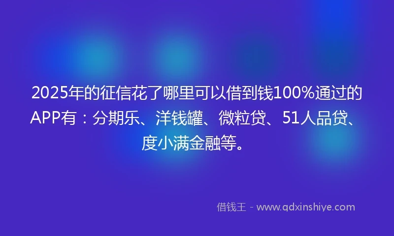 2025年的征信花了哪里可以借到钱100%通过的APP有：分期乐、洋钱罐、微粒贷、51人品贷、度小满金融等。