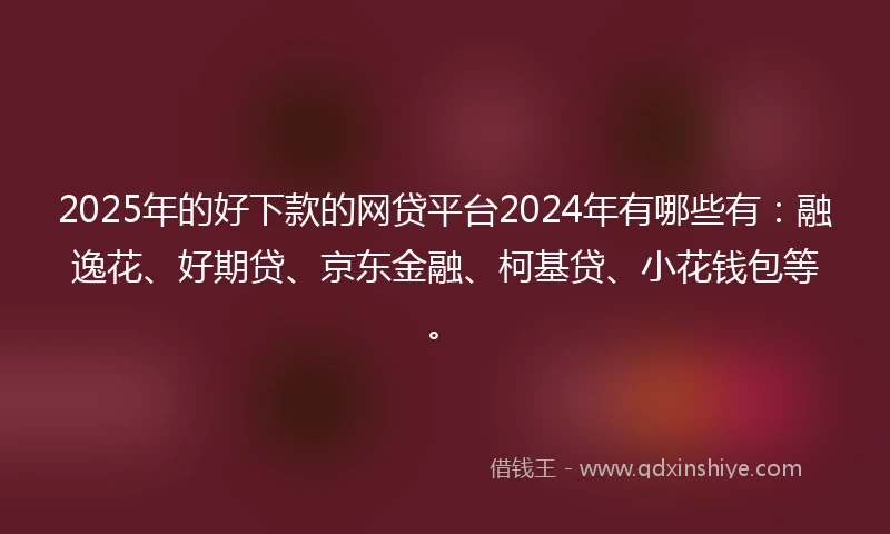 2025年的好下款的网贷平台2024年有哪些有：融逸花、好期贷、京东金融、柯基贷、小花钱包等。