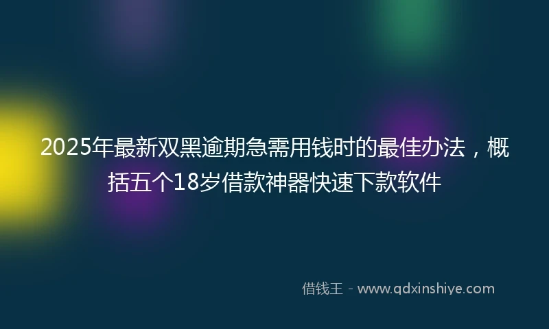 2025年最新双黑逾期急需用钱时的最佳办法，概括五个18岁借款神器快速下款软件