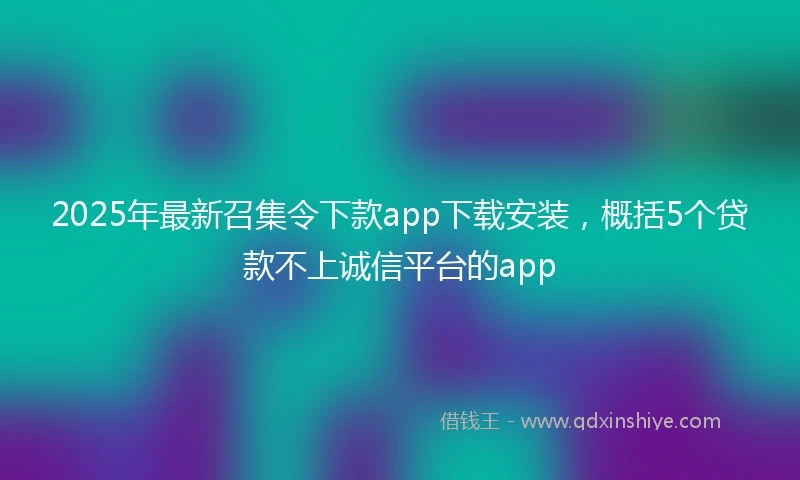 2025年最新召集令下款app下载安装，概括5个贷款不上诚信平台的app