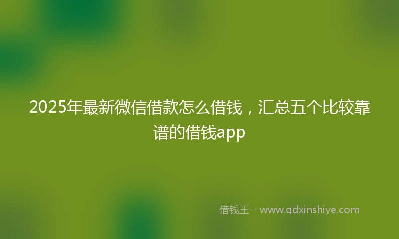 2025年最新微信借款怎么借钱，汇总五个比较靠谱的借钱app