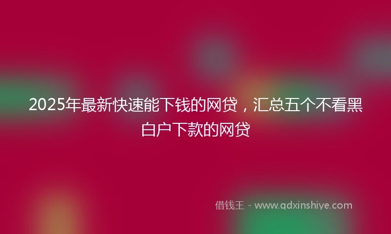 2025年最新快速能下钱的网贷，汇总五个不看黑白户下款的网贷