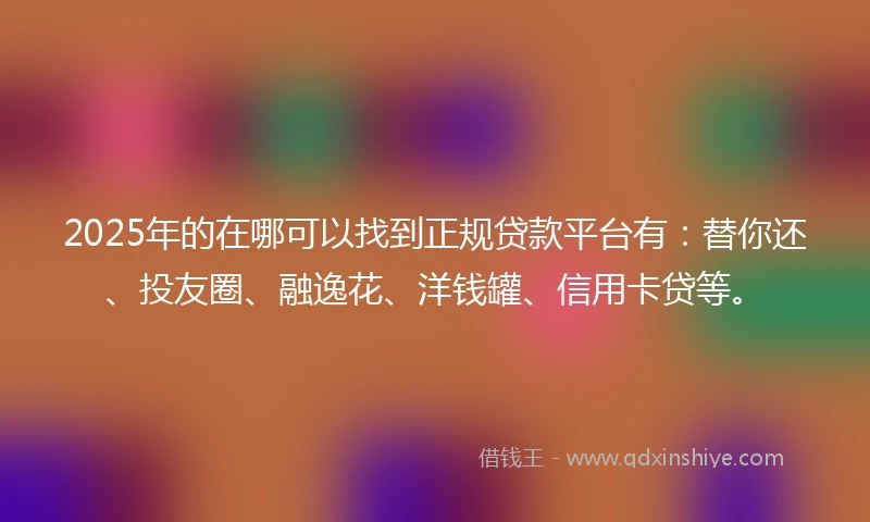 2025年的在哪可以找到正规贷款平台有：替你还、投友圈、融逸花、洋钱罐、信用卡贷等。