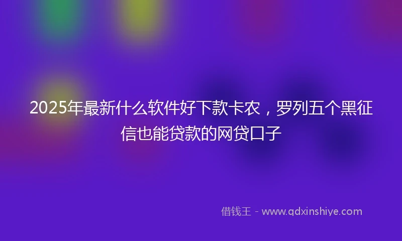 2025年最新什么软件好下款卡农，罗列五个黑征信也能贷款的网贷口子