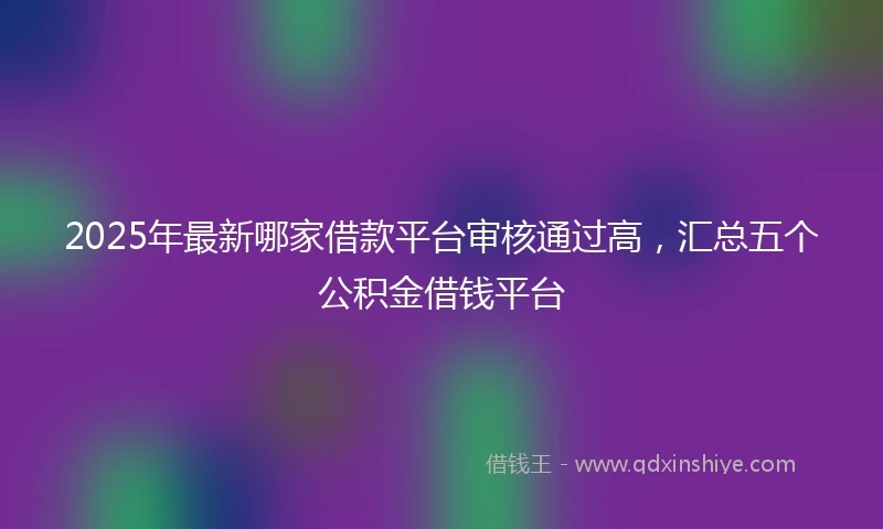 2025年最新哪家借款平台审核通过高，汇总五个公积金借钱平台