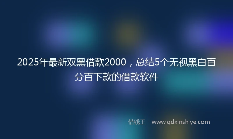 2025年最新双黑借款2000，总结5个无视黑白百分百下款的借款软件