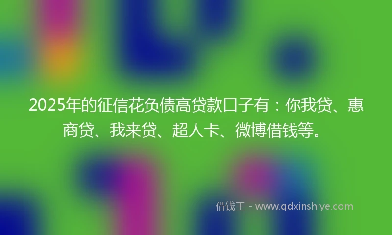 2025年的征信花负债高贷款口子有：你我贷、惠商贷、我来贷、超人卡、微博借钱等。