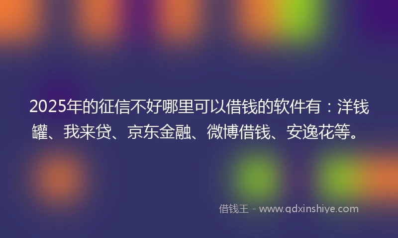 2025年的征信不好哪里可以借钱的软件有：洋钱罐、我来贷、京东金融、微博借钱、安逸花等。