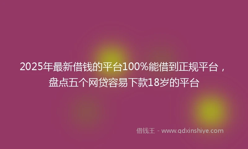 2025年最新借钱的平台100%能借到正规平台，盘点五个网贷容易下款18岁的平台