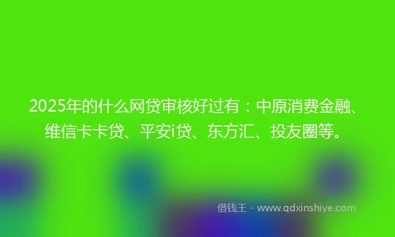 2025年的什么网贷审核好过有:中原消费金融、维信卡卡贷、平安i贷、东方汇、投友圈等。