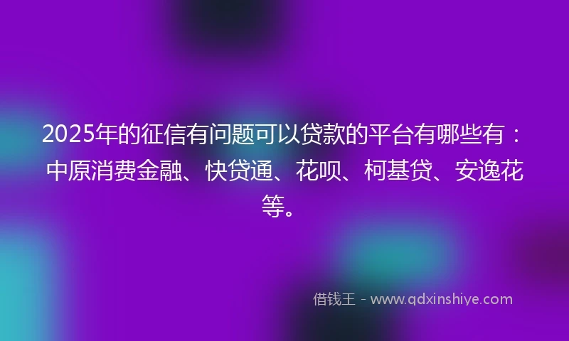 2025年的征信有问题可以贷款的平台有哪些有：中原消费金融、快贷通、花呗、柯基贷、安逸花等。