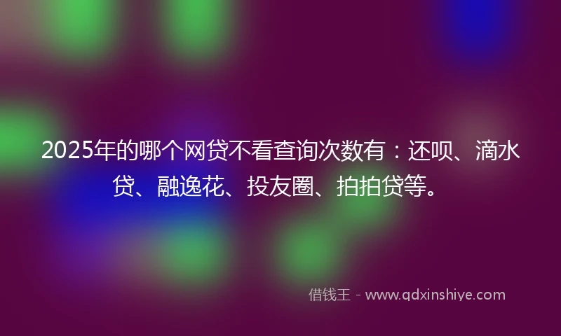2025年的哪个网贷不看查询次数有：还呗、滴水贷、融逸花、投友圈、拍拍贷等。