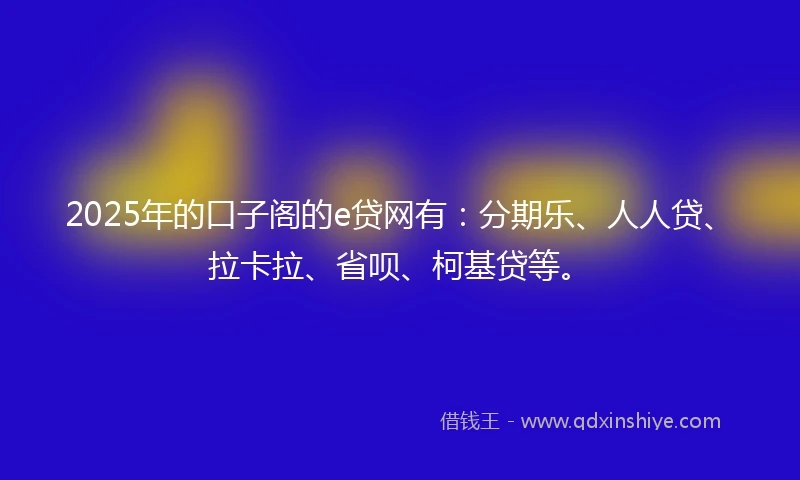 2025年的口子阁的e贷网有：分期乐、人人贷、拉卡拉、省呗、柯基贷等。