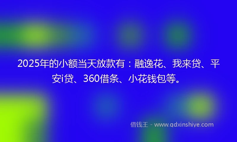 2025年的小额当天放款有：融逸花、我来贷、平安i贷、360借条、小花钱包等。