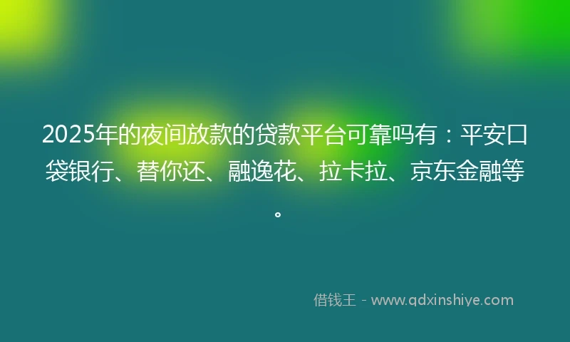 2025年的夜间放款的贷款平台可靠吗有：平安口袋银行、替你还、融逸花、拉卡拉、京东金融等。