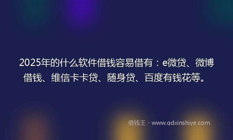 2025年的什么软件借钱容易借有：e微贷、微博借钱、维信卡卡贷、随身贷、百度有钱花等。