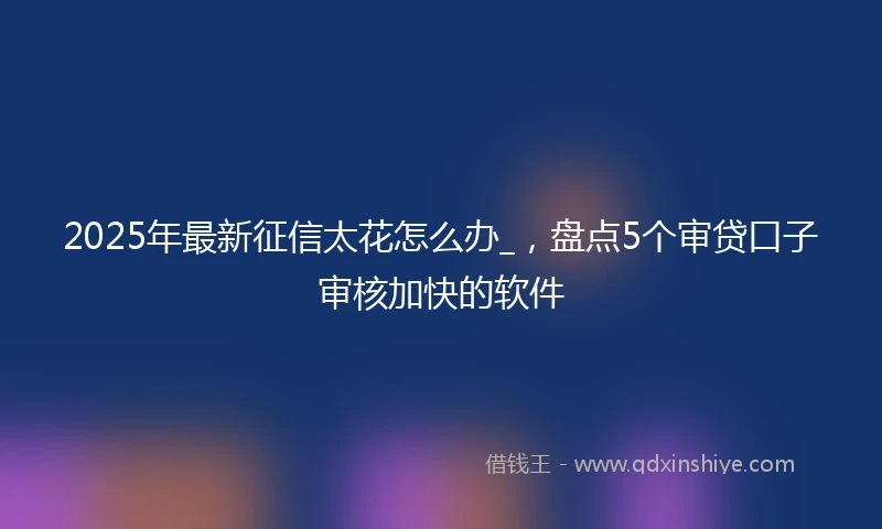 2025年最新征信太花怎么办_，盘点5个审贷口子审核加快的软件
