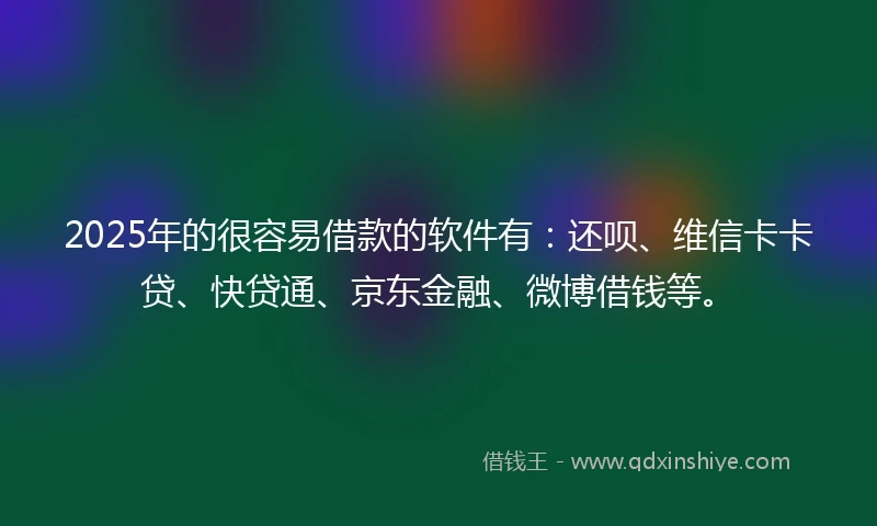 2025年的很容易借款的软件有：还呗、维信卡卡贷、快贷通、京东金融、微博借钱等。
