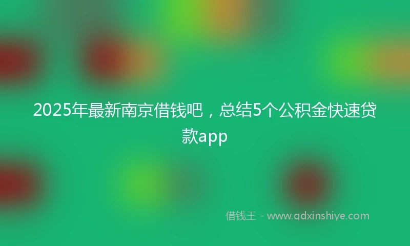 2025年最新南京借钱吧，总结5个公积金快速贷款app