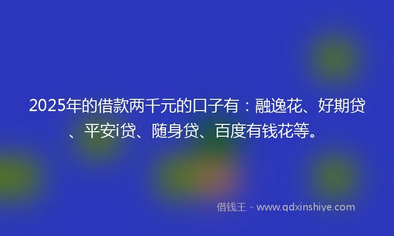 2025年的借款两千元的口子有：融逸花、好期贷、平安i贷、随身贷、百度有钱花等。