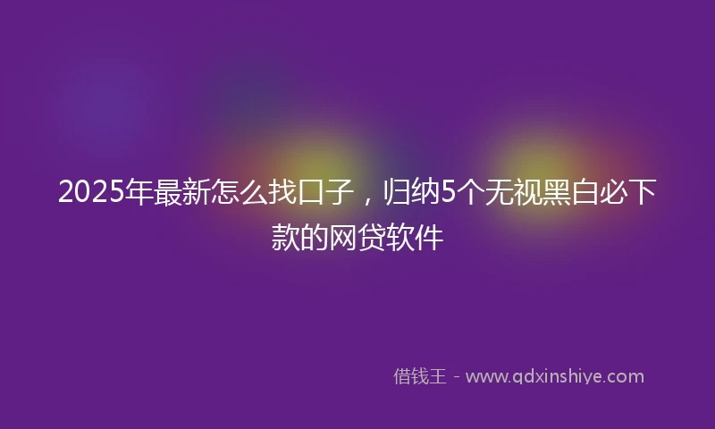 2025年最新怎么找口子，归纳5个无视黑白必下款的网贷软件