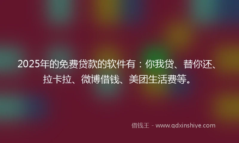 2025年的免费贷款的软件有：你我贷、替你还、拉卡拉、微博借钱、美团生活费等。