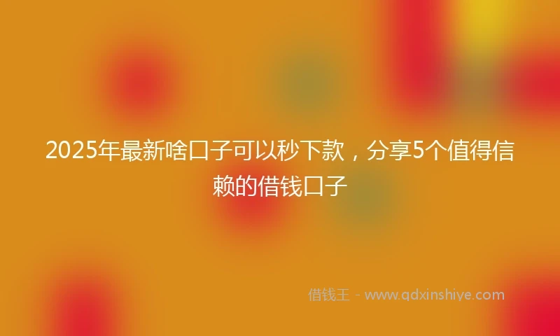 2025年最新啥口子可以秒下款，分享5个值得信赖的借钱口子