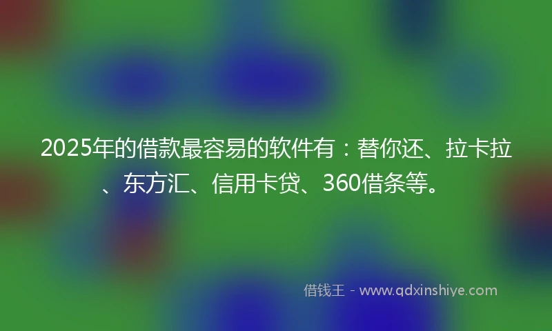2025年的借款最容易的软件有：替你还、拉卡拉、东方汇、信用卡贷、360借条等。