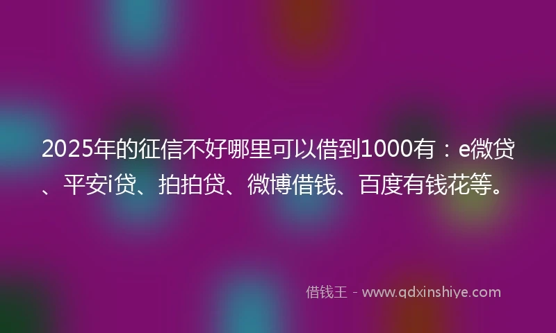 2025年的征信不好哪里可以借到1000有：e微贷、平安i贷、拍拍贷、微博借钱、百度有钱花等。