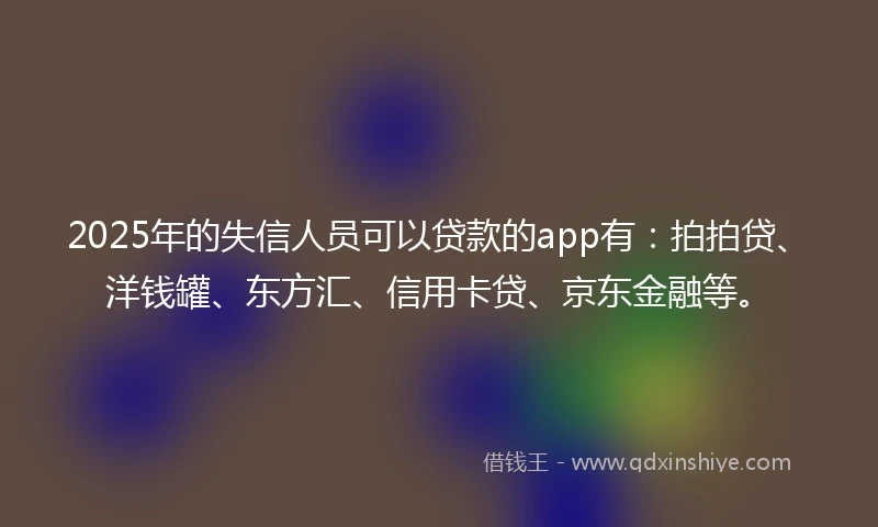 2025年的失信人员可以贷款的app有：拍拍贷、洋钱罐、东方汇、信用卡贷、京东金融等。