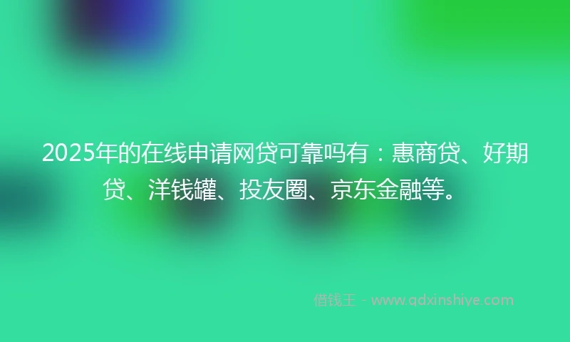 2025年的在线申请网贷可靠吗有：惠商贷、好期贷、洋钱罐、投友圈、京东金融等。