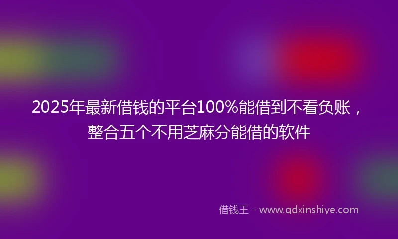 2025年最新借钱的平台100%能借到不看负账，整合五个不用芝麻分能借的软件