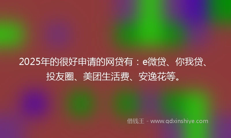2025年的很好申请的网贷有：e微贷、你我贷、投友圈、美团生活费、安逸花等。