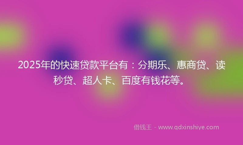 2025年的快速贷款平台有：分期乐、惠商贷、读秒贷、超人卡、百度有钱花等。