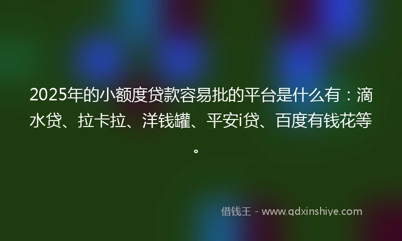 2025年的小额度贷款容易批的平台是什么有：滴水贷、拉卡拉、洋钱罐、平安i贷、百度有钱花等。