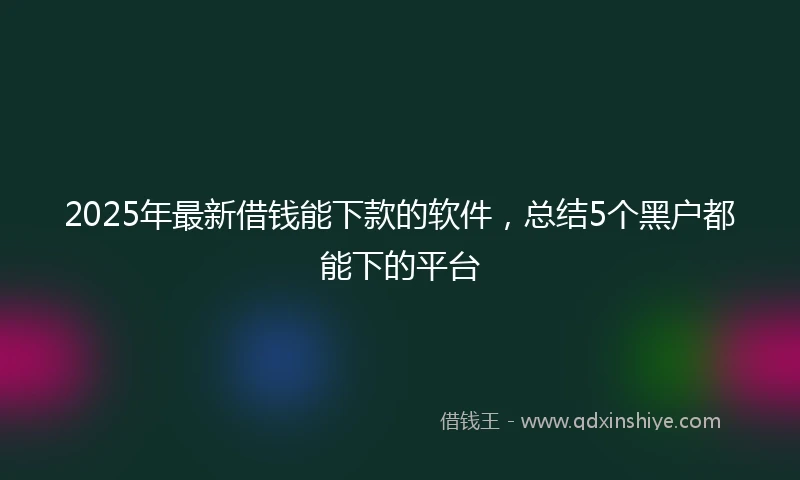2025年最新借钱能下款的软件，总结5个黑户都能下的平台