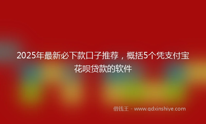 2025年最新必下款口子推荐，概括5个凭支付宝花呗贷款的软件