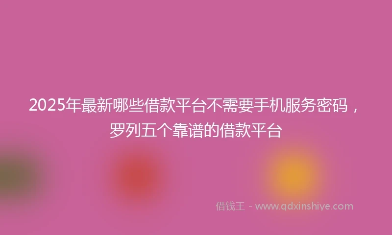 2025年最新哪些借款平台不需要手机服务密码，罗列五个靠谱的借款平台