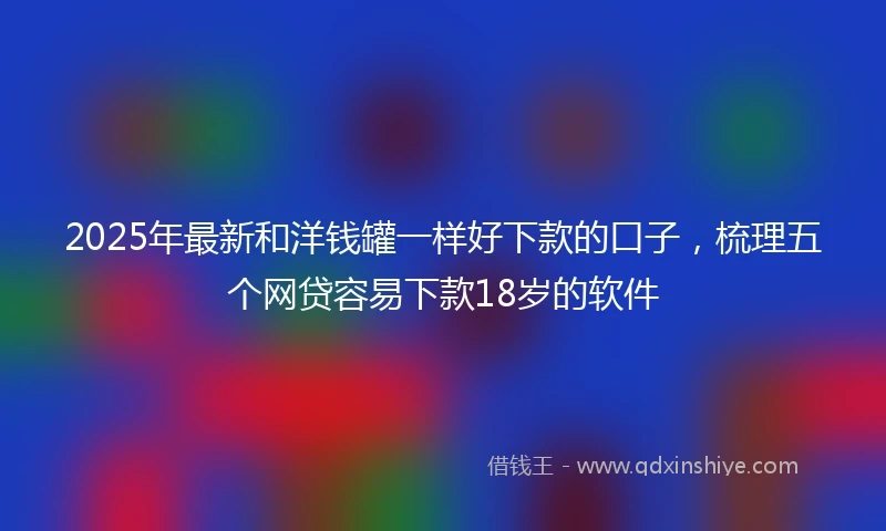 2025年最新和洋钱罐一样好下款的口子，梳理五个网贷容易下款18岁的软件