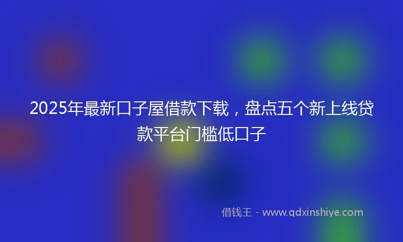 2025年最新口子屋借款下载，盘点五个新上线贷款平台门槛低口子