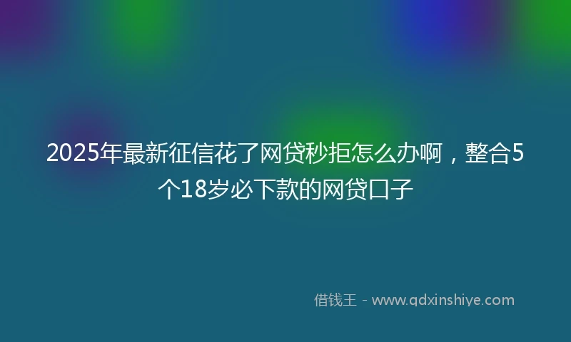 2025年最新征信花了网贷秒拒怎么办啊，整合5个18岁必下款的网贷口子