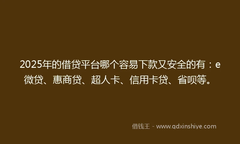 2025年的借贷平台哪个容易下款又安全的有：e微贷、惠商贷、超人卡、信用卡贷、省呗等。