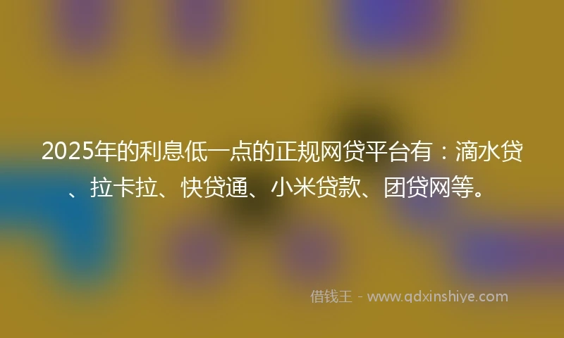 2025年的利息低一点的正规网贷平台有：滴水贷、拉卡拉、快贷通、小米贷款、团贷网等。