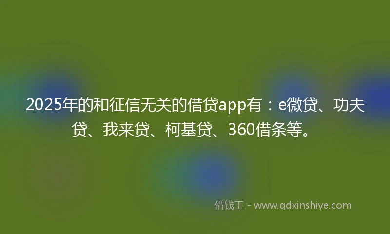 2025年的和征信无关的借贷app有：e微贷、功夫贷、我来贷、柯基贷、360借条等。
