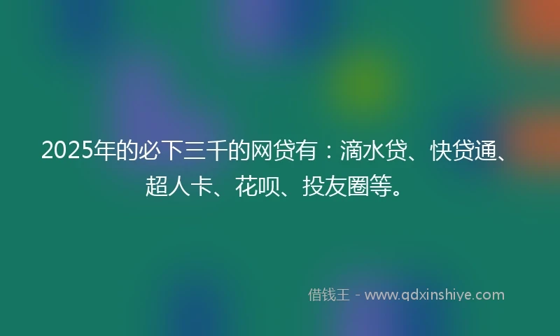2025年的必下三千的网贷有：滴水贷、快贷通、超人卡、花呗、投友圈等。